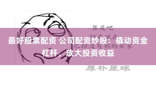 最好股票配资 公司配资炒股：撬动资金杠杆，放大投资收益