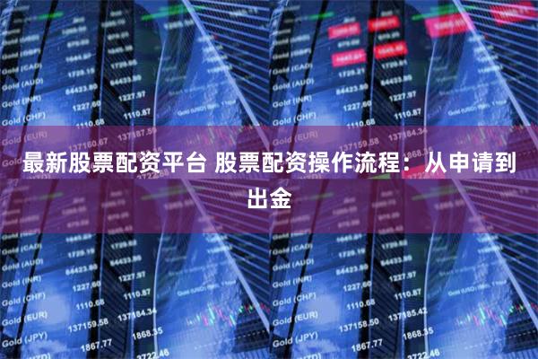 最新股票配资平台 股票配资操作流程：从申请到出金