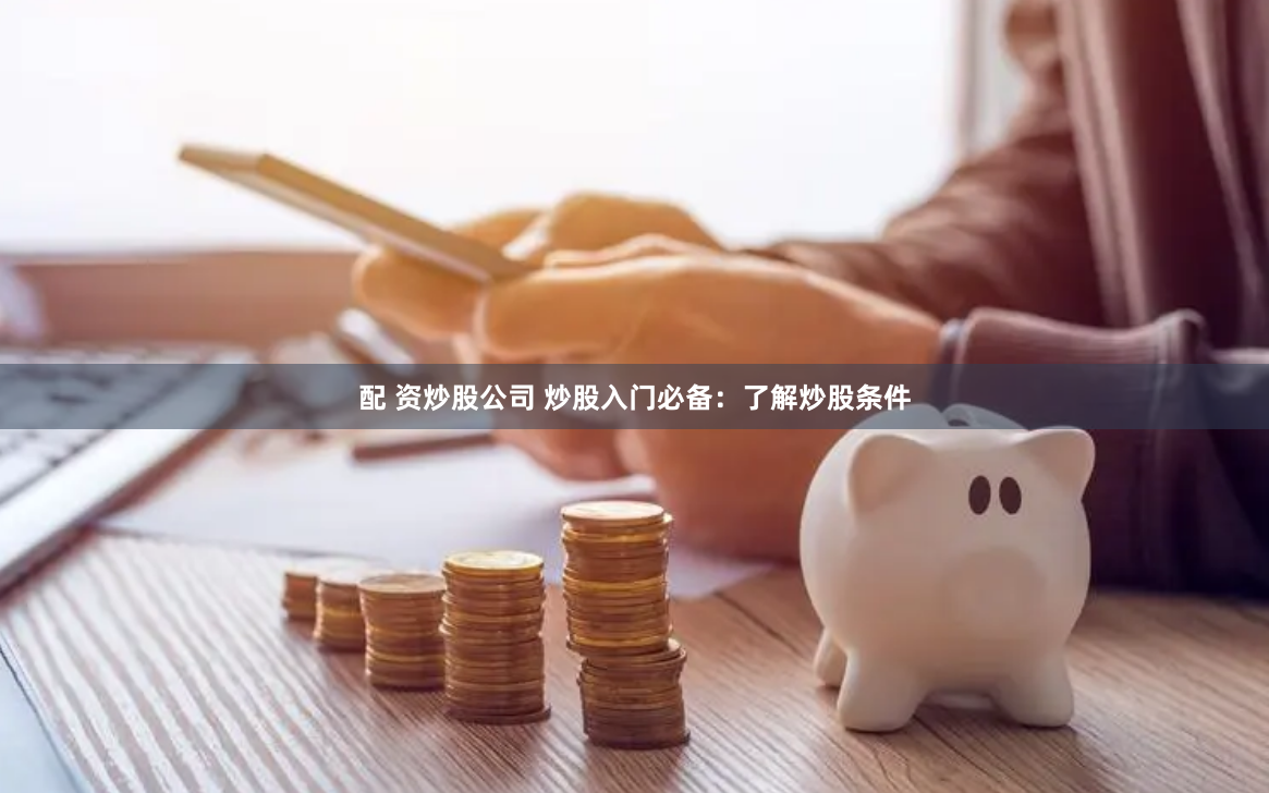配 资炒股公司 炒股入门必备：了解炒股条件