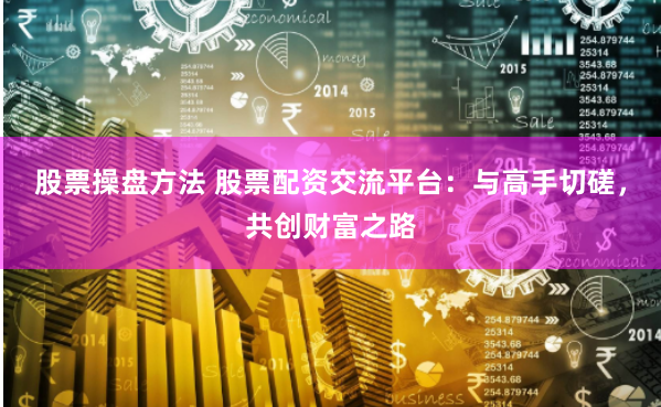 股票操盘方法 股票配资交流平台：与高手切磋，共创财富之路