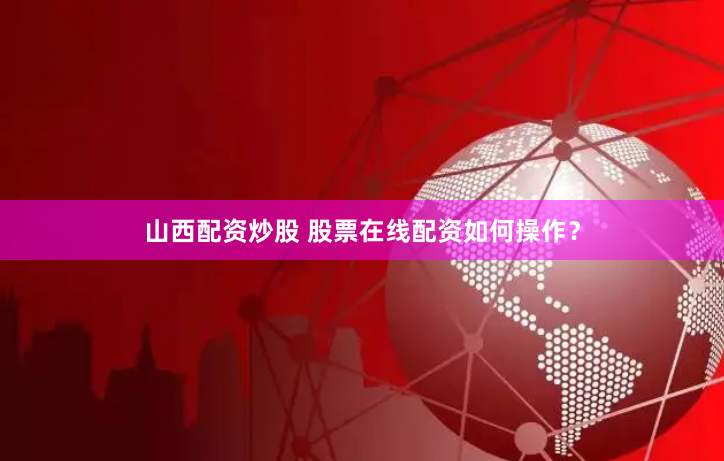 山西配资炒股 股票在线配资如何操作？