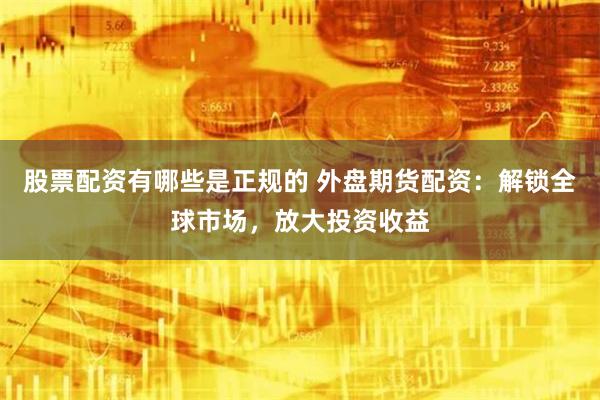 股票配资有哪些是正规的 外盘期货配资：解锁全球市场，放大投资收益
