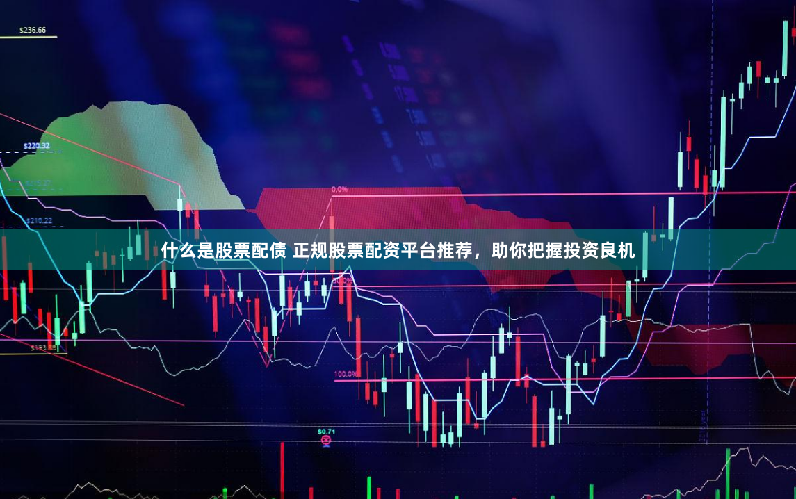 什么是股票配债 正规股票配资平台推荐，助你把握投资良机