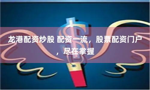 龙港配资炒股 配资一流，股票配资门户，尽在掌握