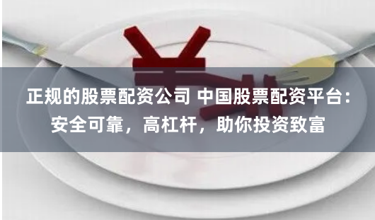 正规的股票配资公司 中国股票配资平台：安全可靠，高杠杆，助你投资致富