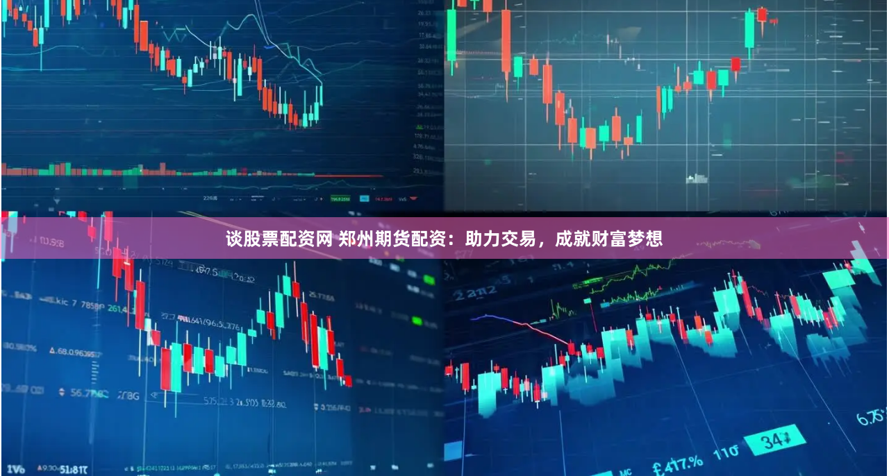 谈股票配资网 郑州期货配资：助力交易，成就财富梦想
