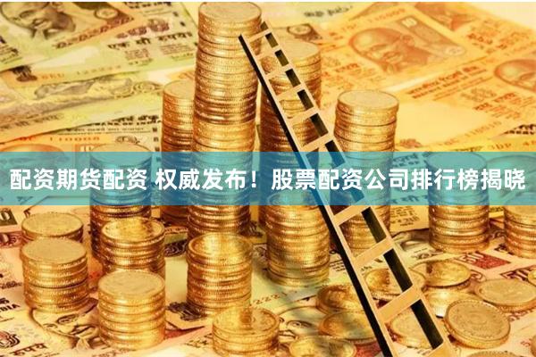 配资期货配资 权威发布！股票配资公司排行榜揭晓
