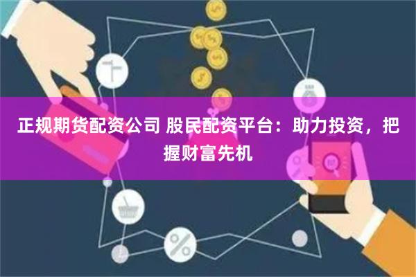 正规期货配资公司 股民配资平台：助力投资，把握财富先机