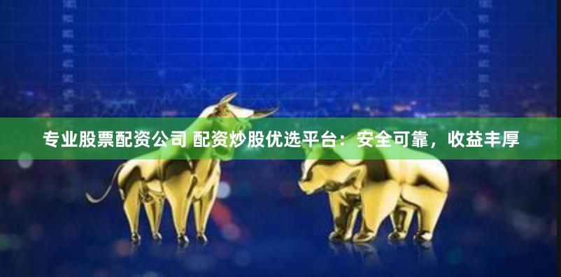 专业股票配资公司 配资炒股优选平台：安全可靠，收益丰厚