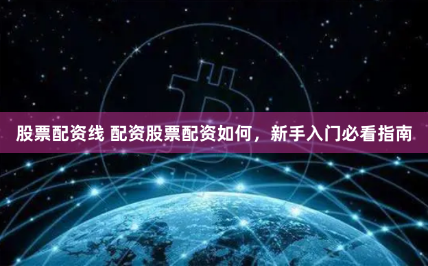 股票配资线 配资股票配资如何，新手入门必看指南