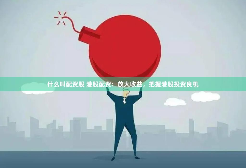 什么叫配资股 港股配资：放大收益，把握港股投资良机