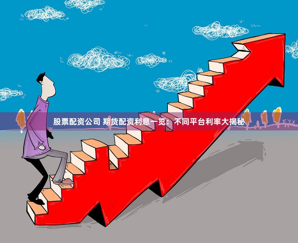 股票配资公司 期货配资利息一览：不同平台利率大揭秘