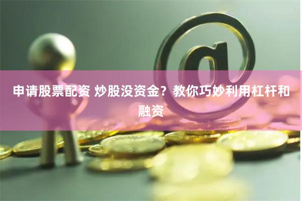 申请股票配资 炒股没资金？教你巧妙利用杠杆和融资