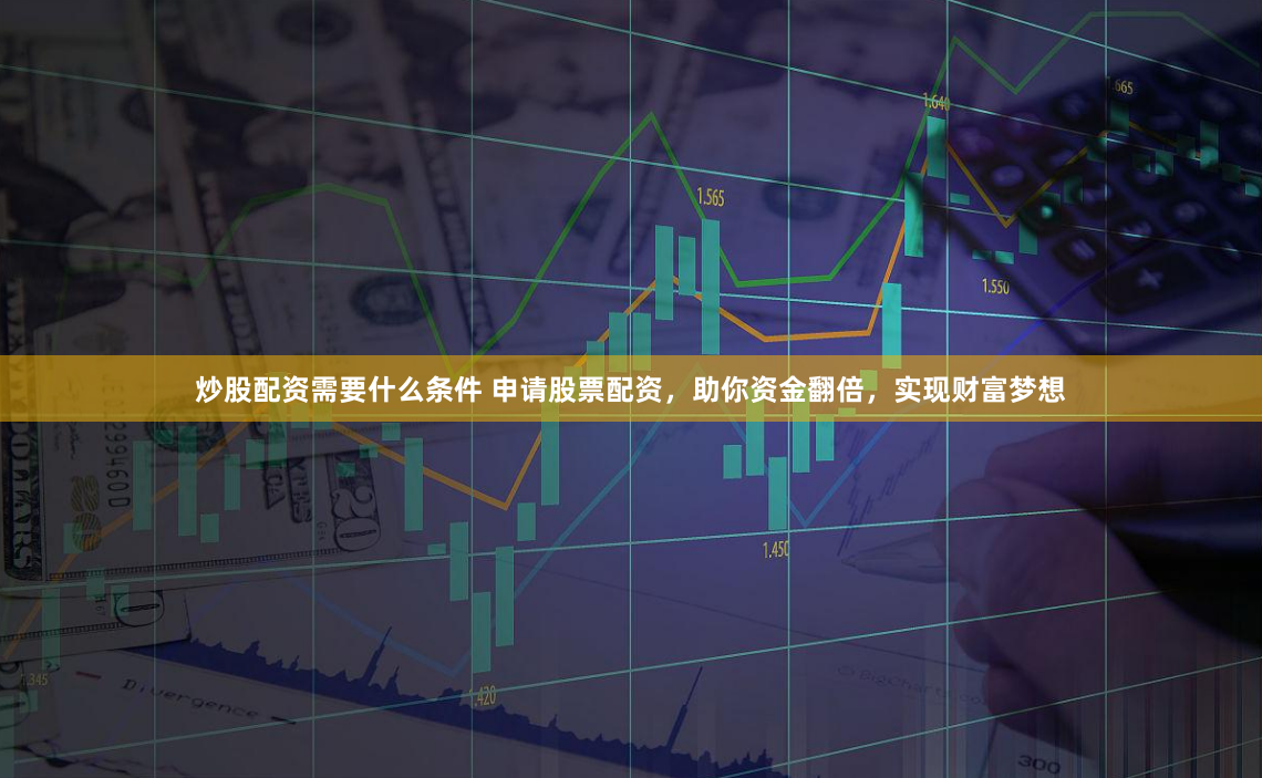 炒股配资需要什么条件 申请股票配资，助你资金翻倍，实现财富梦想