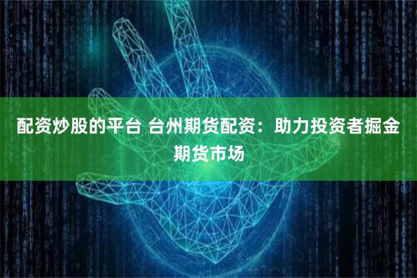 配资炒股的平台 台州期货配资：助力投资者掘金期货市场