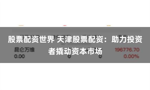股票配资世界 天津股票配资：助力投资者撬动资本市场