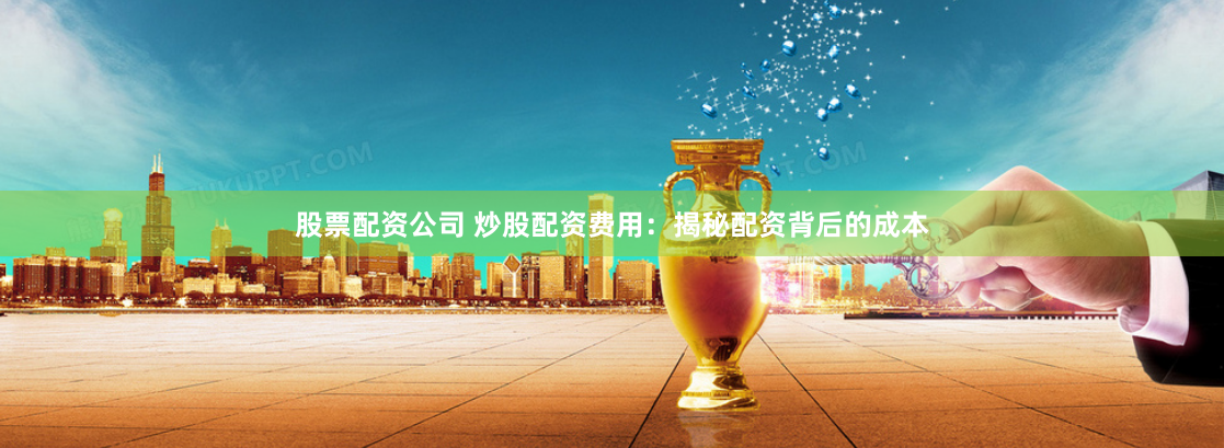 股票配资公司 炒股配资费用：揭秘配资背后的成本