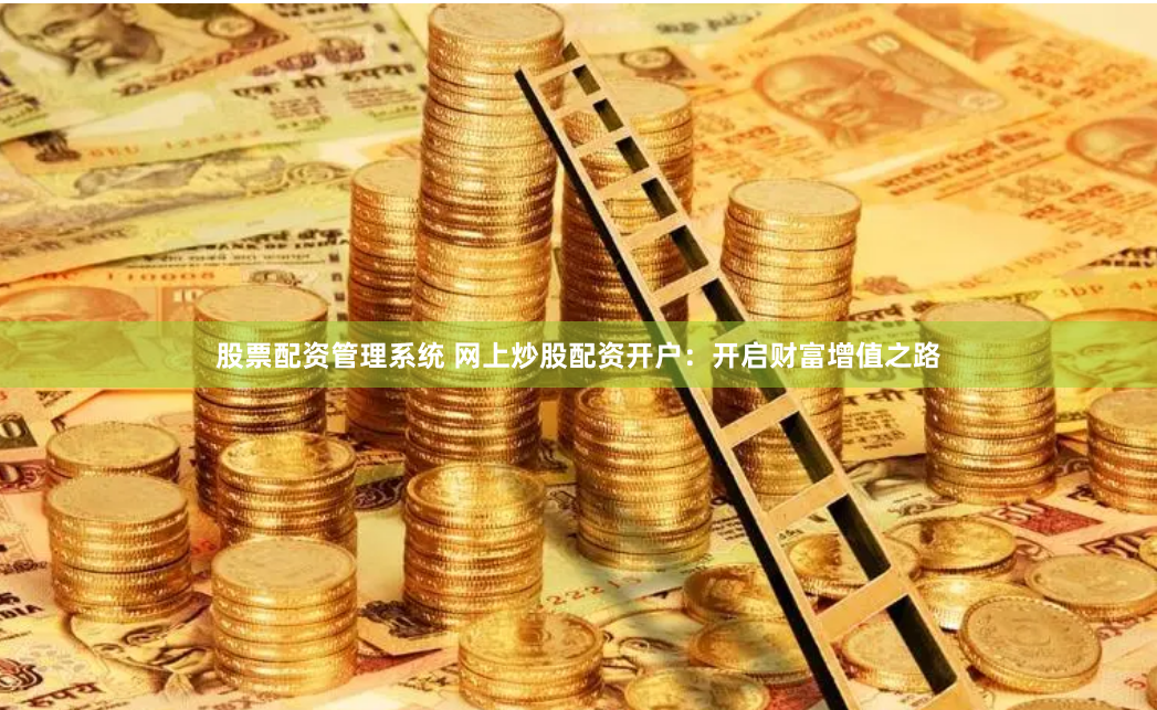 股票配资管理系统 网上炒股配资开户：开启财富增值之路
