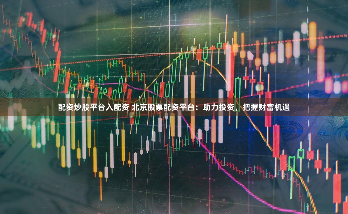 配资炒股平台入配资 北京股票配资平台：助力投资，把握财富机遇
