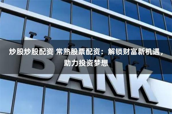 炒股炒股配资 常熟股票配资：解锁财富新机遇，助力投资梦想