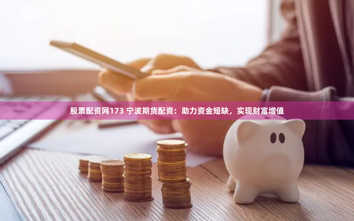 股票配资网173 宁波期货配资：助力资金短缺，实现财富增值