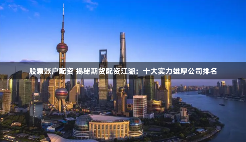股票账户配资 揭秘期货配资江湖：十大实力雄厚公司排名