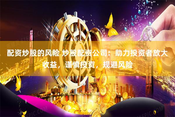 配资炒股的风险 炒股配资公司:助力投资者放大收益,谨慎投资,规避风险