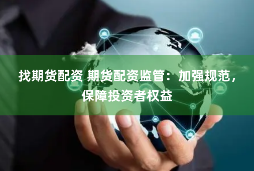 找期货配资 期货配资监管：加强规范，保障投资者权益