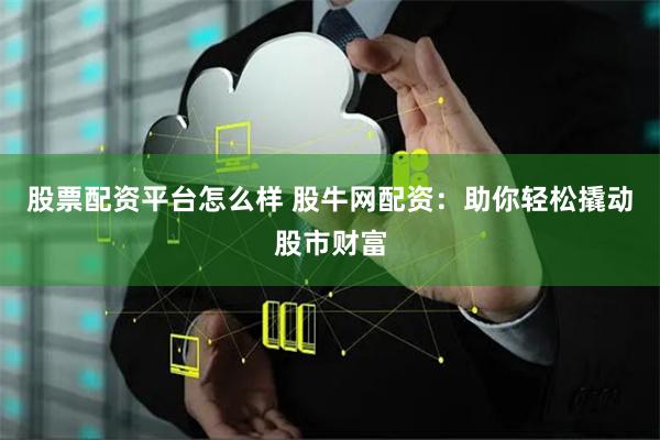股票配资平台怎么样 股牛网配资：助你轻松撬动股市财富