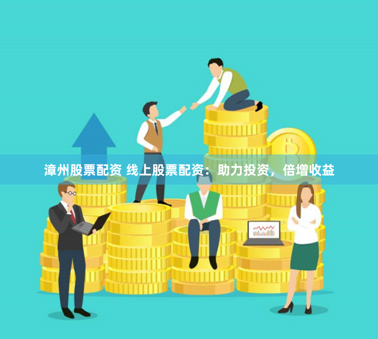 漳州股票配资 线上股票配资：助力投资，倍增收益