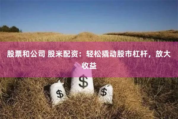 股票和公司 股米配资:轻松撬动股市杠杆,放大收益