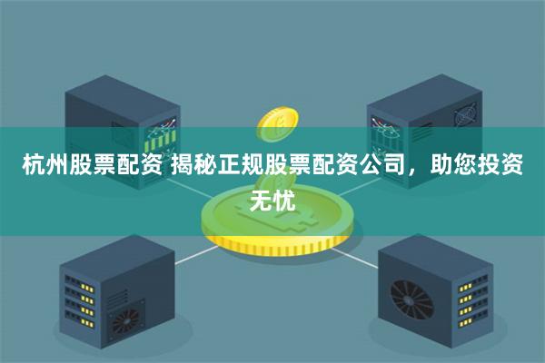 杭州股票配资 揭秘正规股票配资公司，助您投资无忧