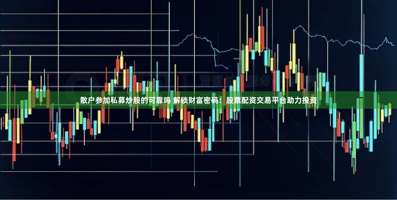 散户参加私募炒股的可靠吗 解锁财富密码：股票配资交易平台助力投资