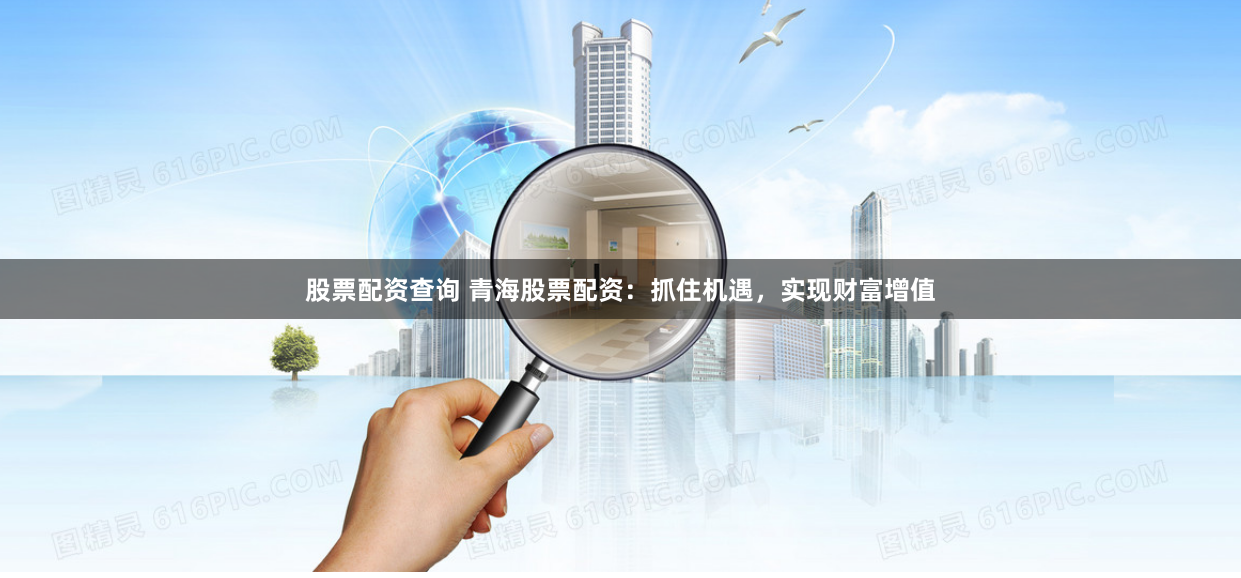 股票配资查询 青海股票配资：抓住机遇，实现财富增值