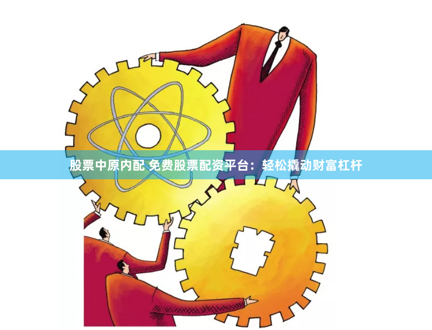 股票中原内配 免费股票配资平台：轻松撬动财富杠杆