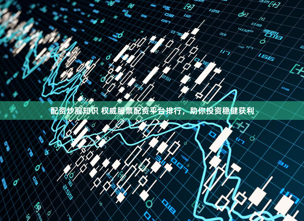 配资炒股知识 权威股票配资平台排行，助你投资稳健获利