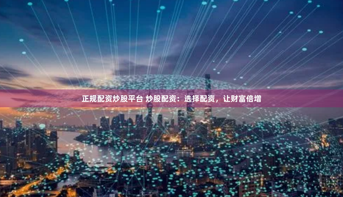 正规配资炒股平台 炒股配资：选择配资，让财富倍增