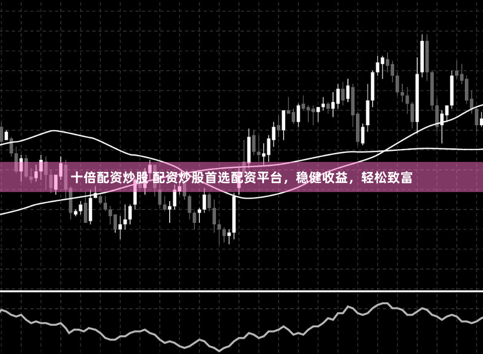 十倍配资炒股 配资炒股首选配资平台，稳健收益，轻松致富