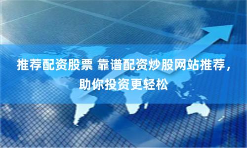 推荐配资股票 靠谱配资炒股网站推荐，助你投资更轻松