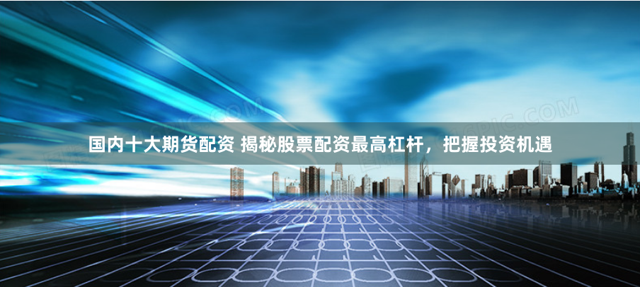 国内十大期货配资 揭秘股票配资最高杠杆，把握投资机遇