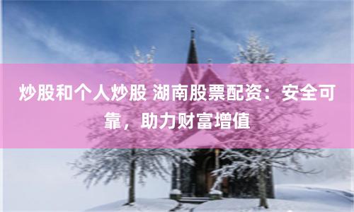 炒股和个人炒股 湖南股票配资：安全可靠，助力财富增值