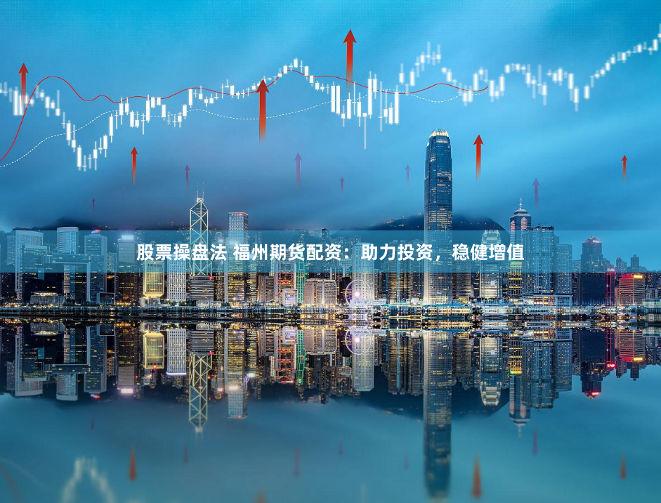 股票操盘法 福州期货配资：助力投资，稳健增值
