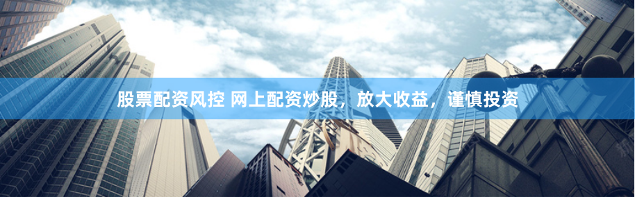 股票配资风控 网上配资炒股，放大收益，谨慎投资