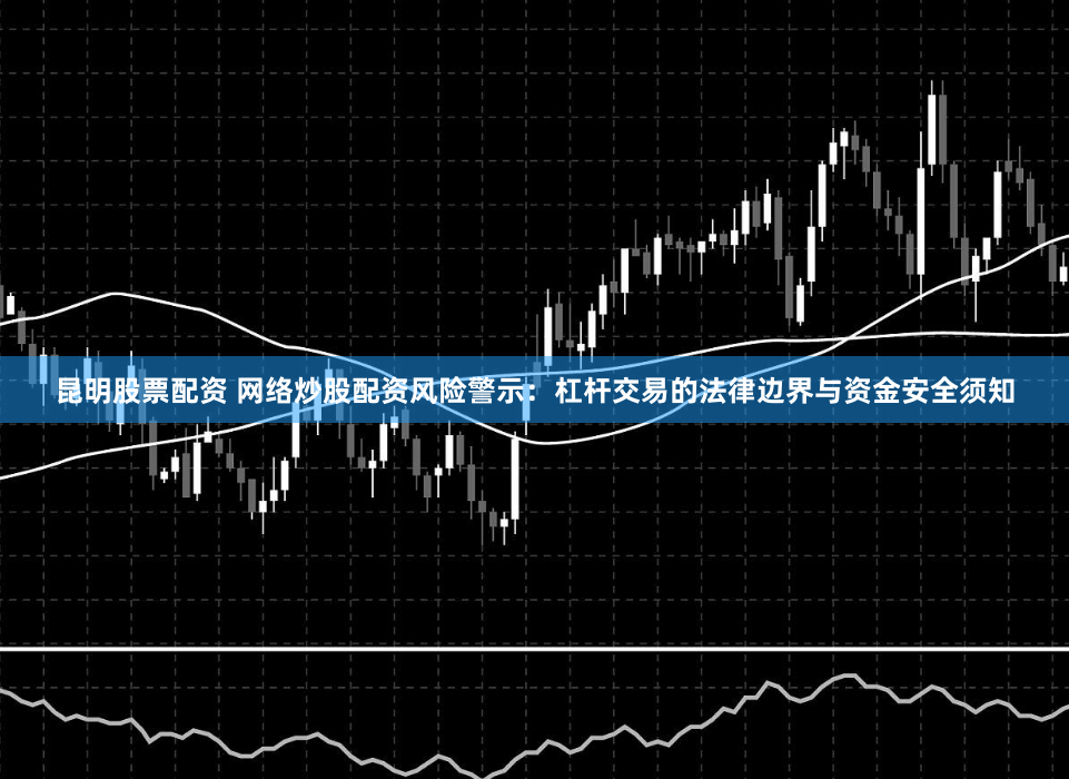 昆明股票配资 网络炒股配资风险警示：杠杆交易的法律边界与资金安全须知