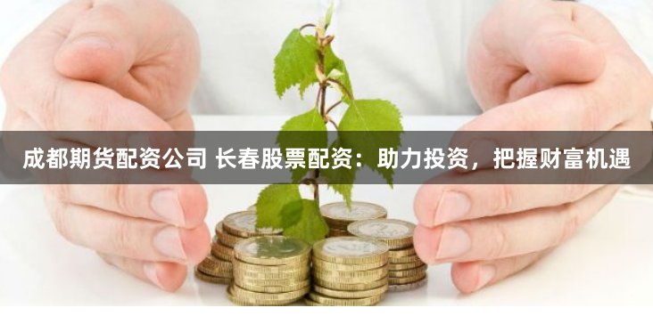 成都期货配资公司 长春股票配资：助力投资，把握财富机遇