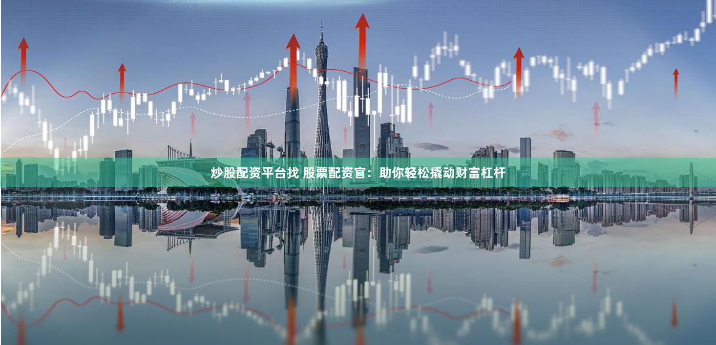炒股配资平台找 股票配资官：助你轻松撬动财富杠杆