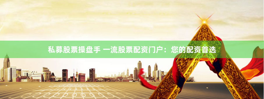 私募股票操盘手 一流股票配资门户:您的配资首选