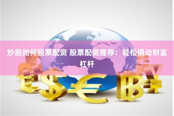 炒股如何股票配资 股票配资推荐:轻松撬动财富杠杆