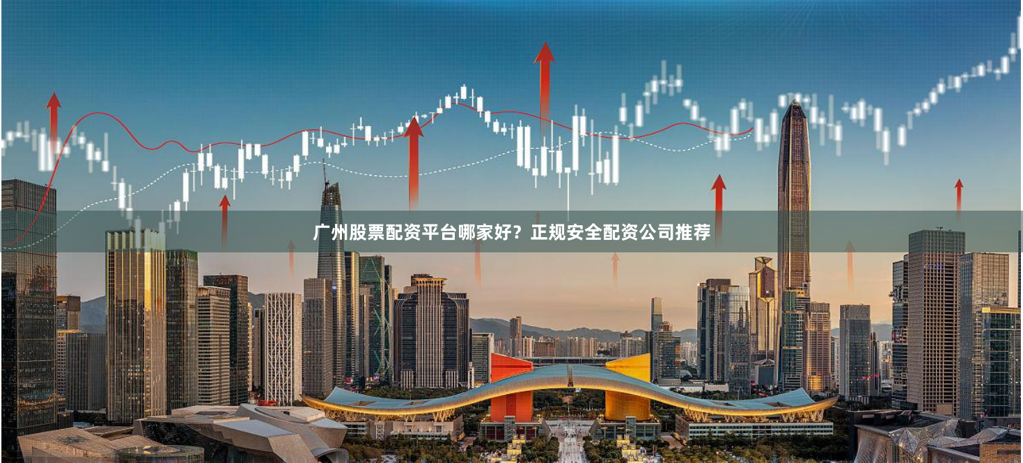 广州股票配资平台哪家好？正规安全配资公司推荐