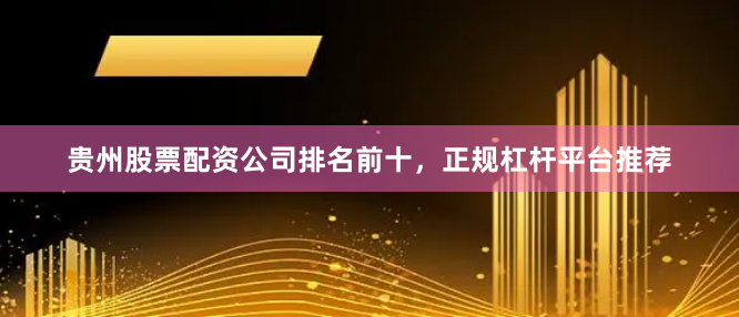 贵州股票配资公司排名前十，正规杠杆平台推荐